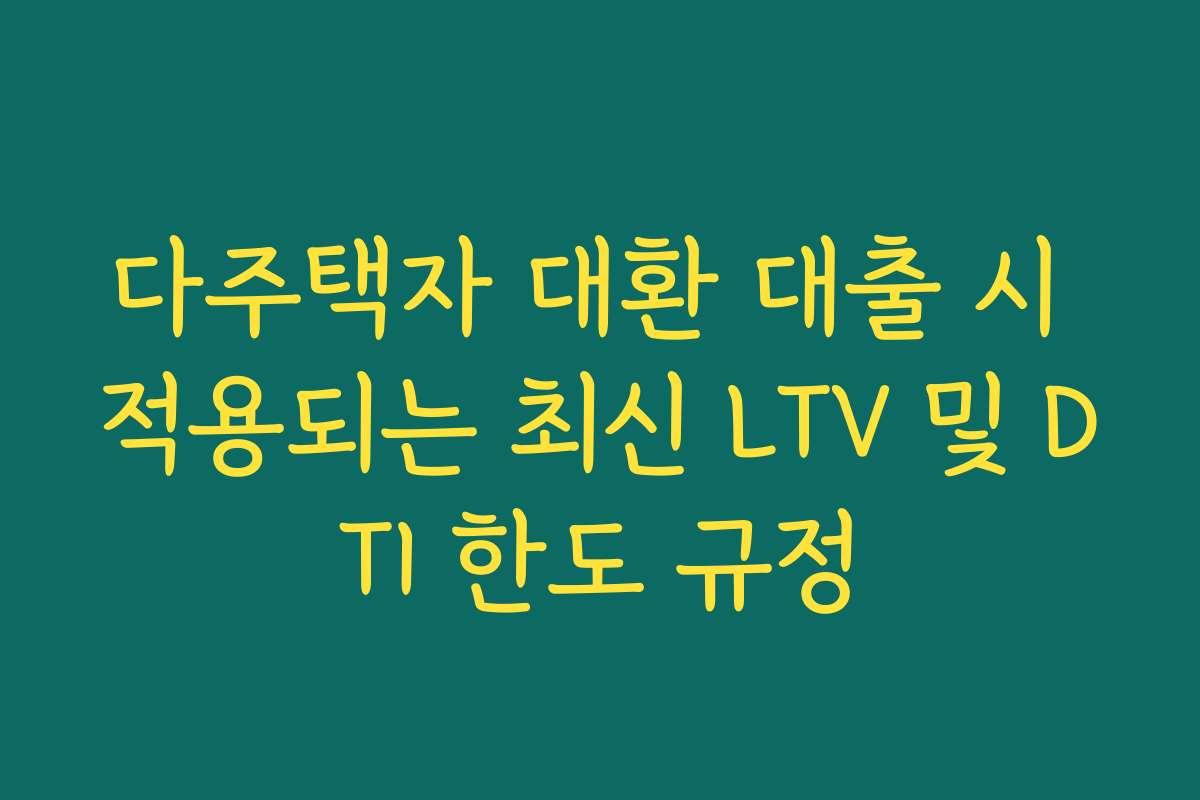 다주택자 대환 대출 시 적용되는 최신 LTV 및 DTI 한도 규정