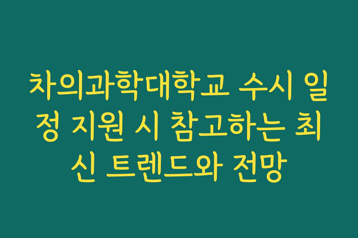 차의과학대학교 수시 일정 지원 시 참고하는 최신 트렌드와 전망