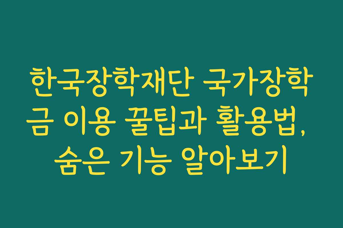 한국장학재단 국가장학금 이용 꿀팁과 활용법, 숨은 기능 알아보기