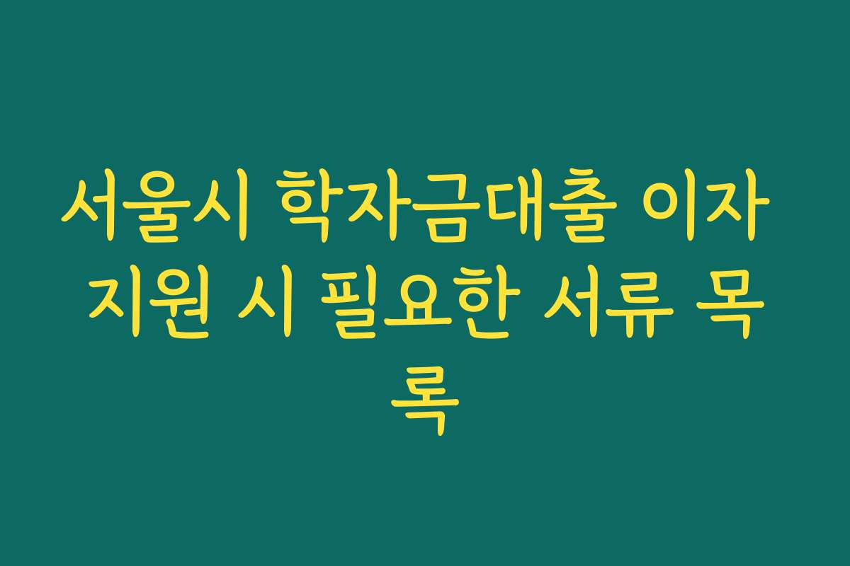 서울시 학자금대출 이자 지원 시 필요한 서류 목록