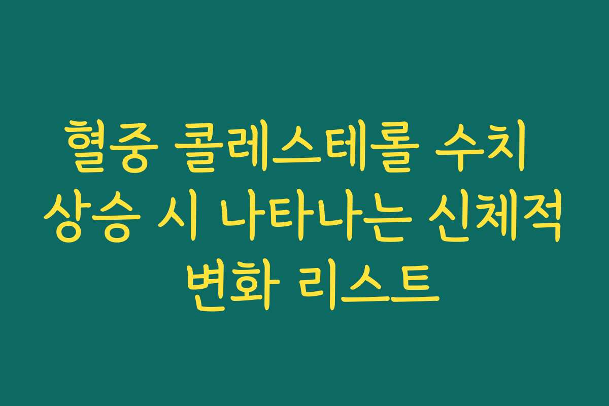 혈중 콜레스테롤 수치 상승 시 나타나는 신체적 변화 리스트