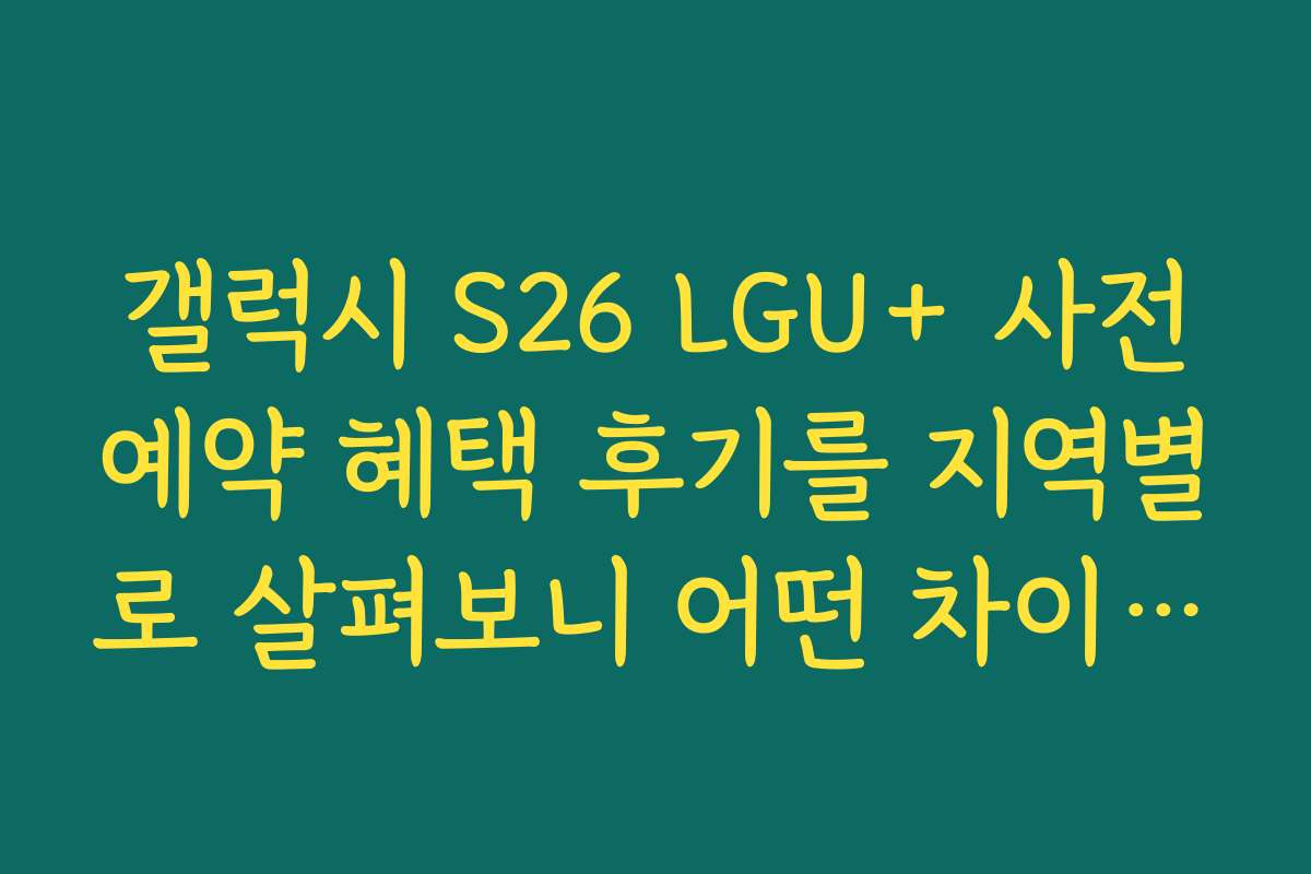 갤럭시 S26 LGU+ 사전예약 혜택 후기를 지역별로 살펴보니 어떤 차이가 있나요
