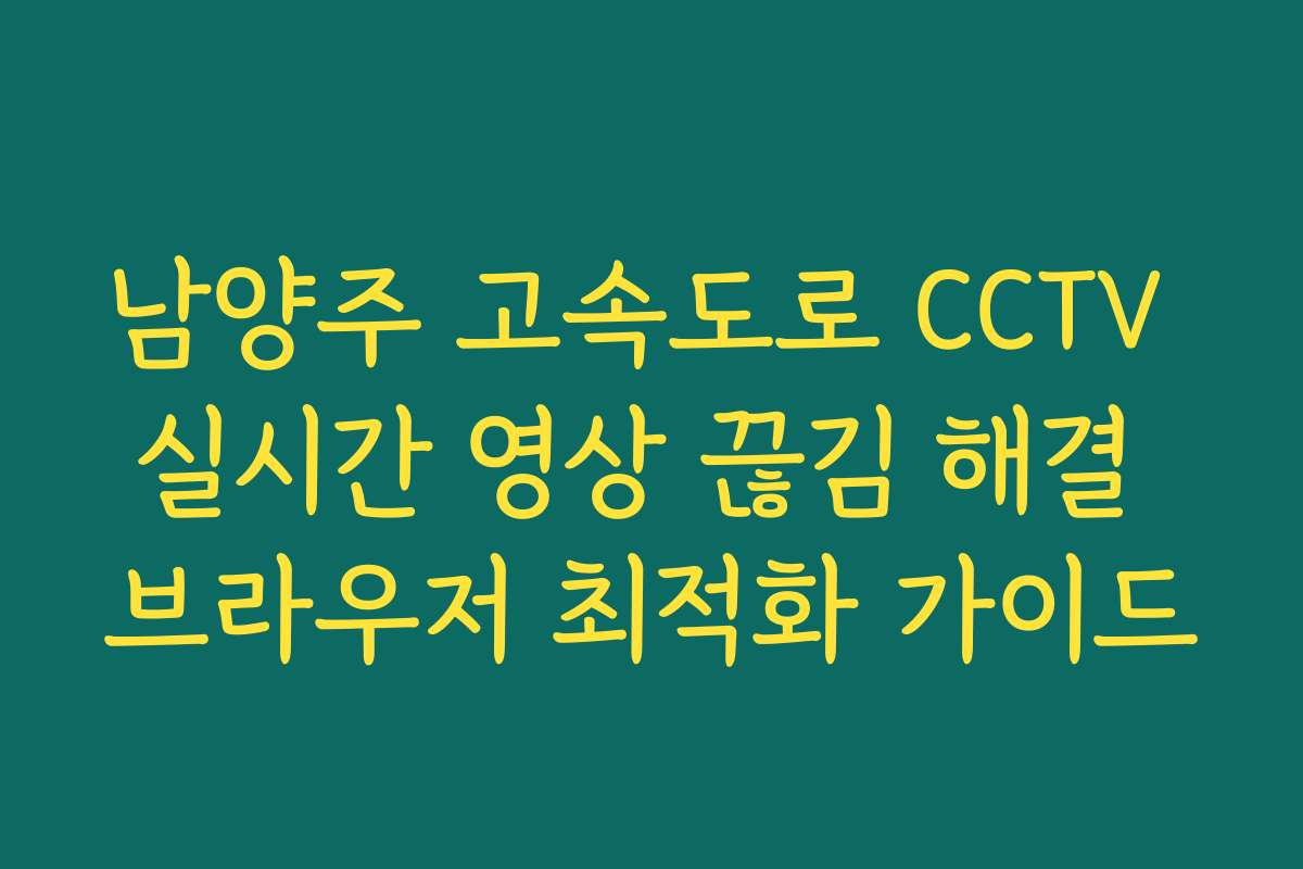 남양주 고속도로 CCTV 실시간 영상 끊김 해결 브라우저 최적화 가이드