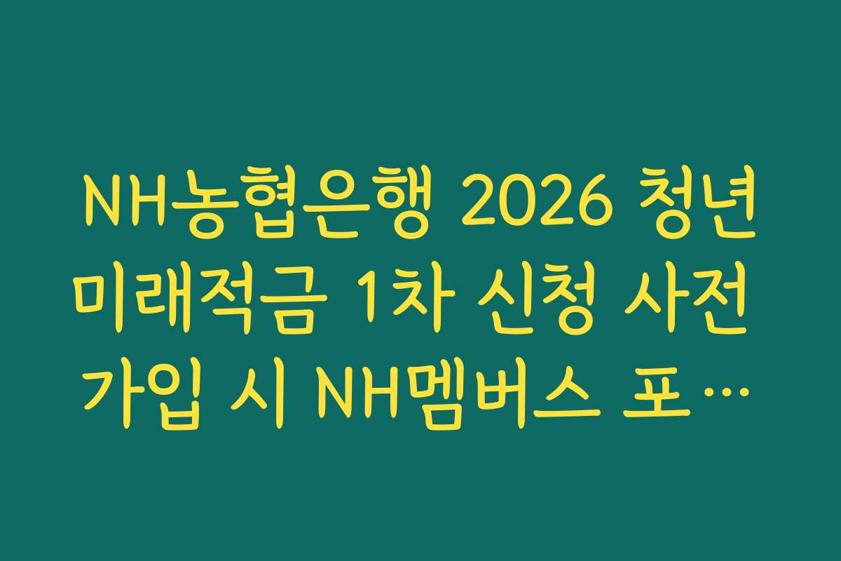 NH농협은행 2026 청년미래적금 1차 신청 사전 가입 시 NH멤버스 포인트 추가 적립 팩트