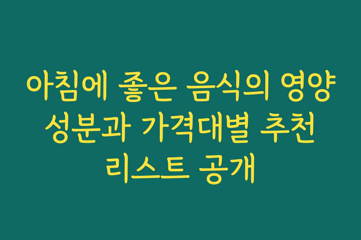 아침에 좋은 음식의 영양 성분과 가격대별 추천 리스트 공개