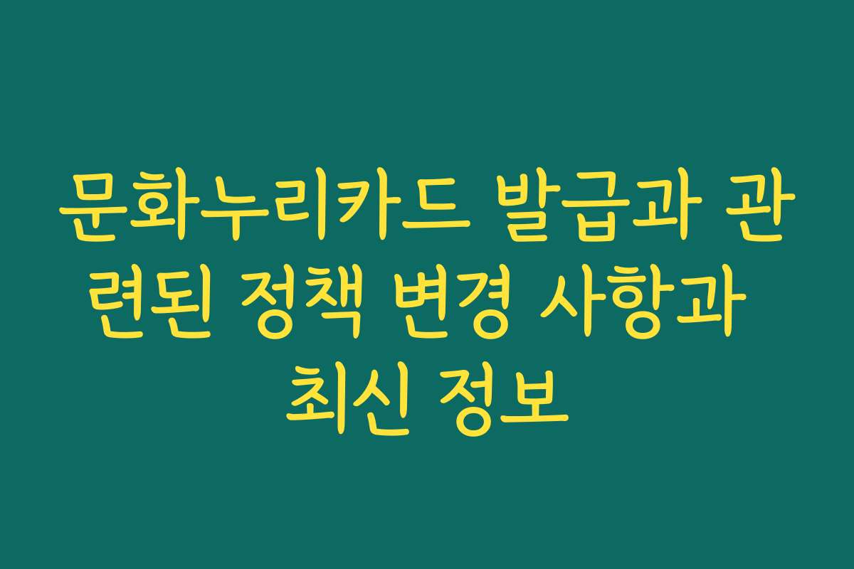 문화누리카드 발급과 관련된 정책 변경 사항과 최신 정보