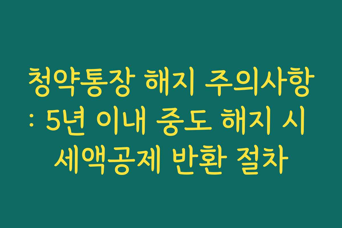 청약통장 해지 주의사항: 5년 이내 중도 해지 시 세액공제 반환 절차