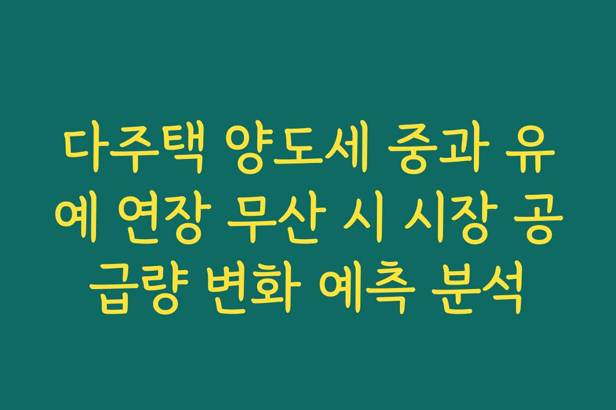 다주택 양도세 중과 유예 연장 무산 시 시장 공급량 변화 예측 분석