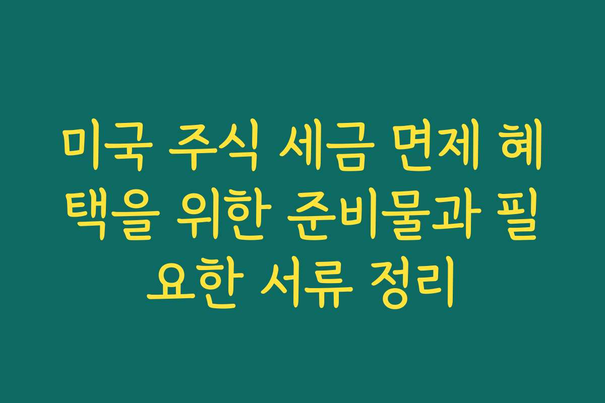 미국 주식 세금 면제 혜택을 위한 준비물과 필요한 서류 정리