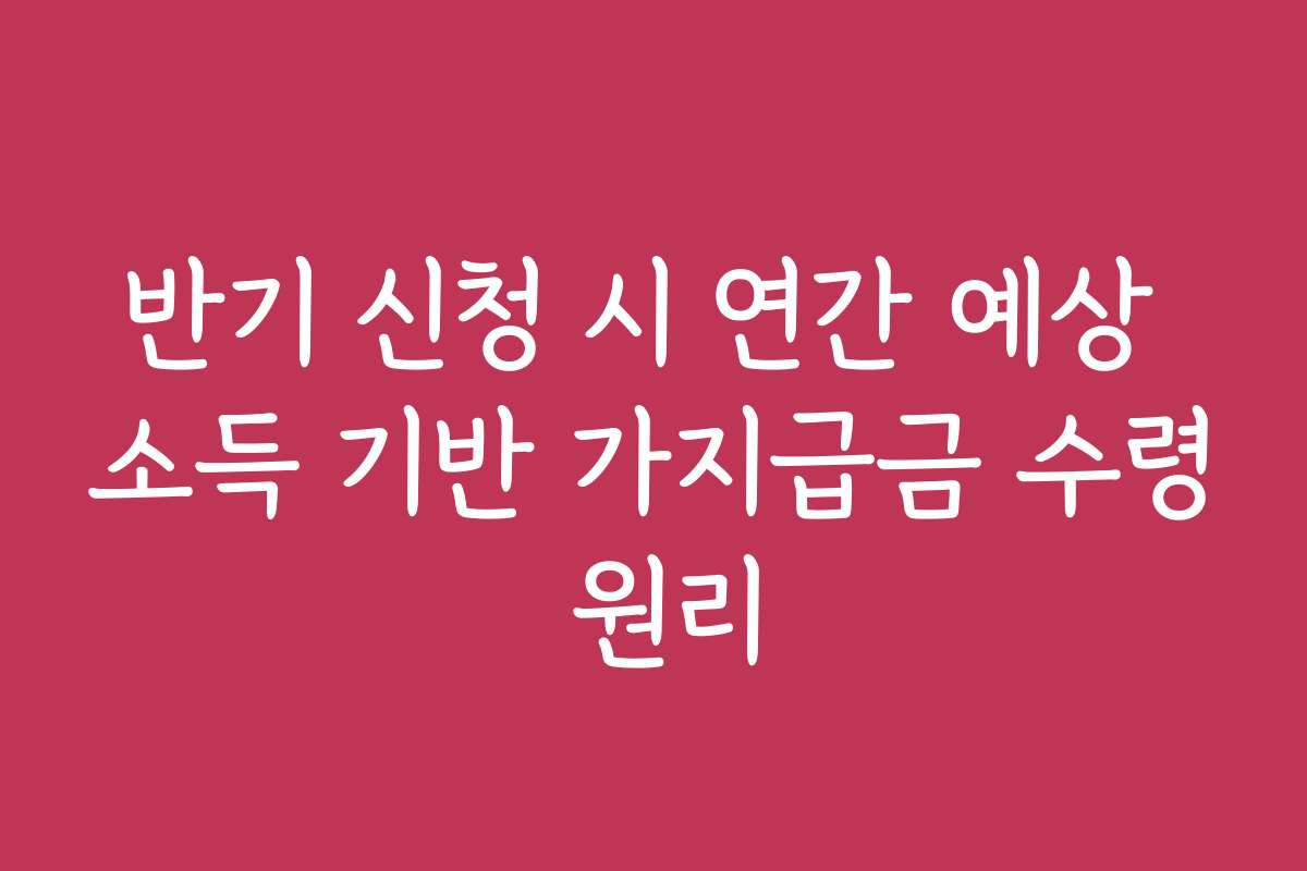 반기 신청 시 연간 예상 소득 기반 가지급금 수령 원리