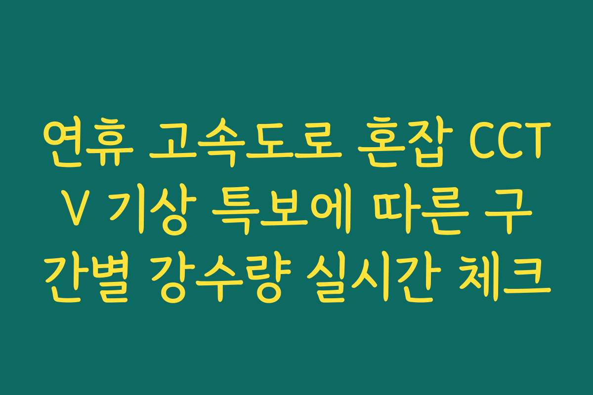 연휴 고속도로 혼잡 CCTV 기상 특보에 따른 구간별 강수량 실시간 체크