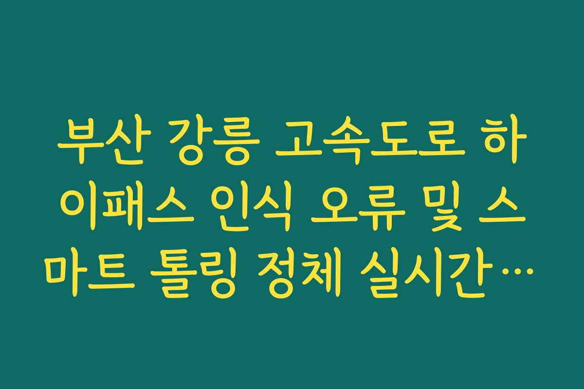부산 강릉 고속도로 하이패스 인식 오류 및 스마트 톨링 정체 실시간 확인