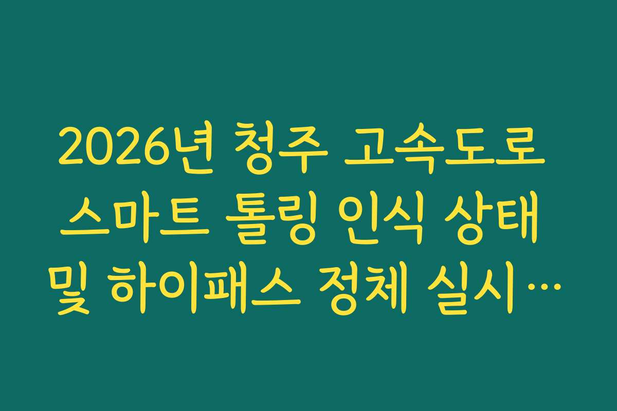 2026년 청주 고속도로 스마트 톨링 인식 상태 및 하이패스 정체 실시간 확인