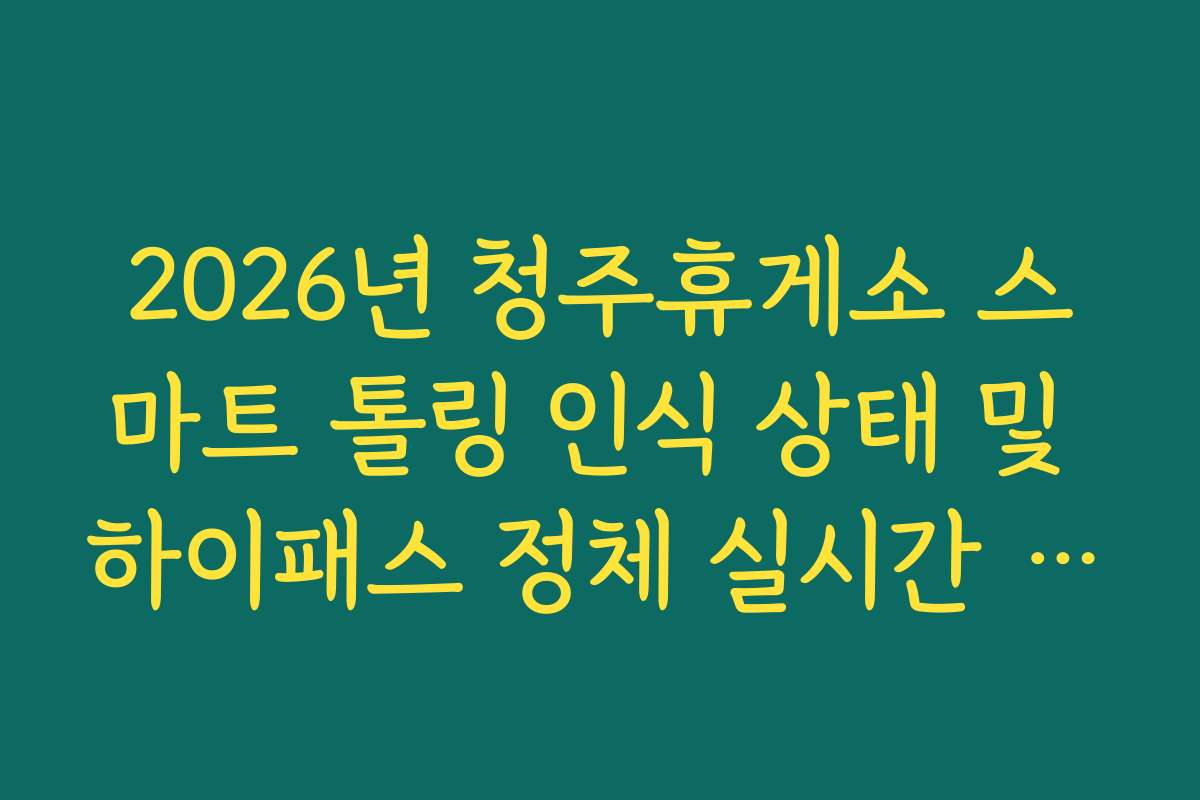 2026년 청주휴게소 스마트 톨링 인식 상태 및 하이패스 정체 실시간 확인