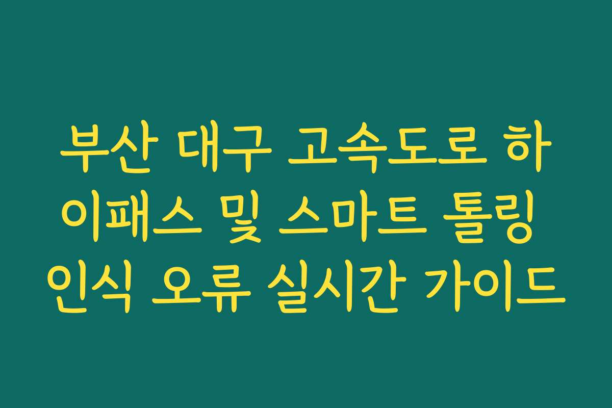 부산 대구 고속도로 하이패스 및 스마트 톨링 인식 오류 실시간 가이드