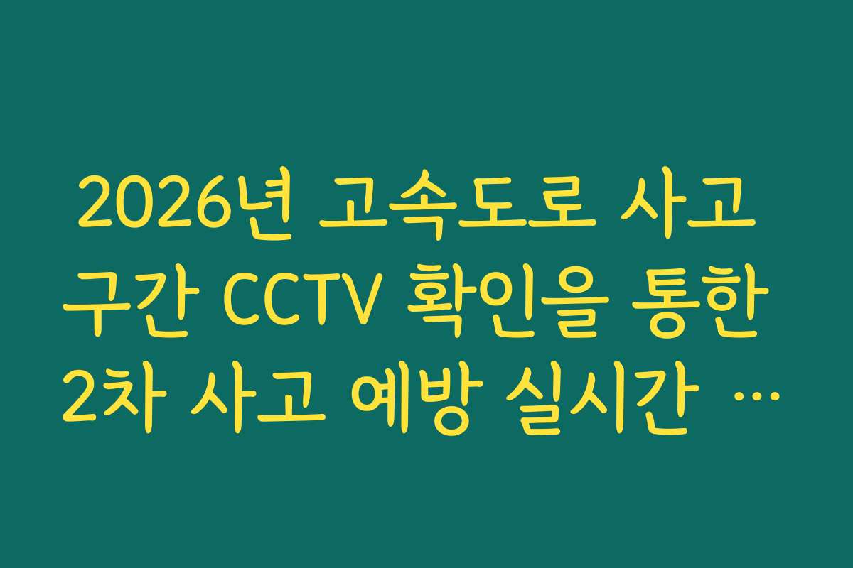 2026년 고속도로 사고 구간 CCTV 확인을 통한 2차 사고 예방 실시간 가이드