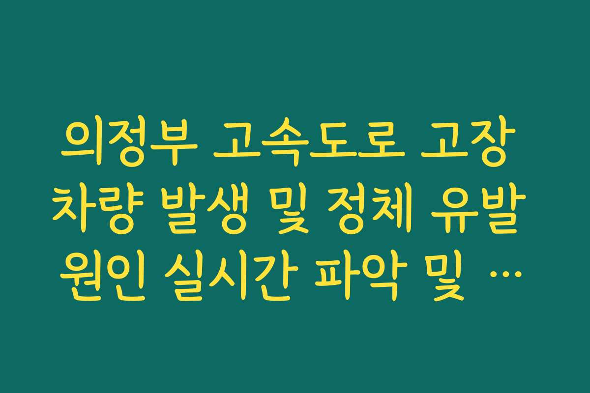 의정부 고속도로 고장 차량 발생 및 정체 유발 원인 실시간 파악 및 조치법