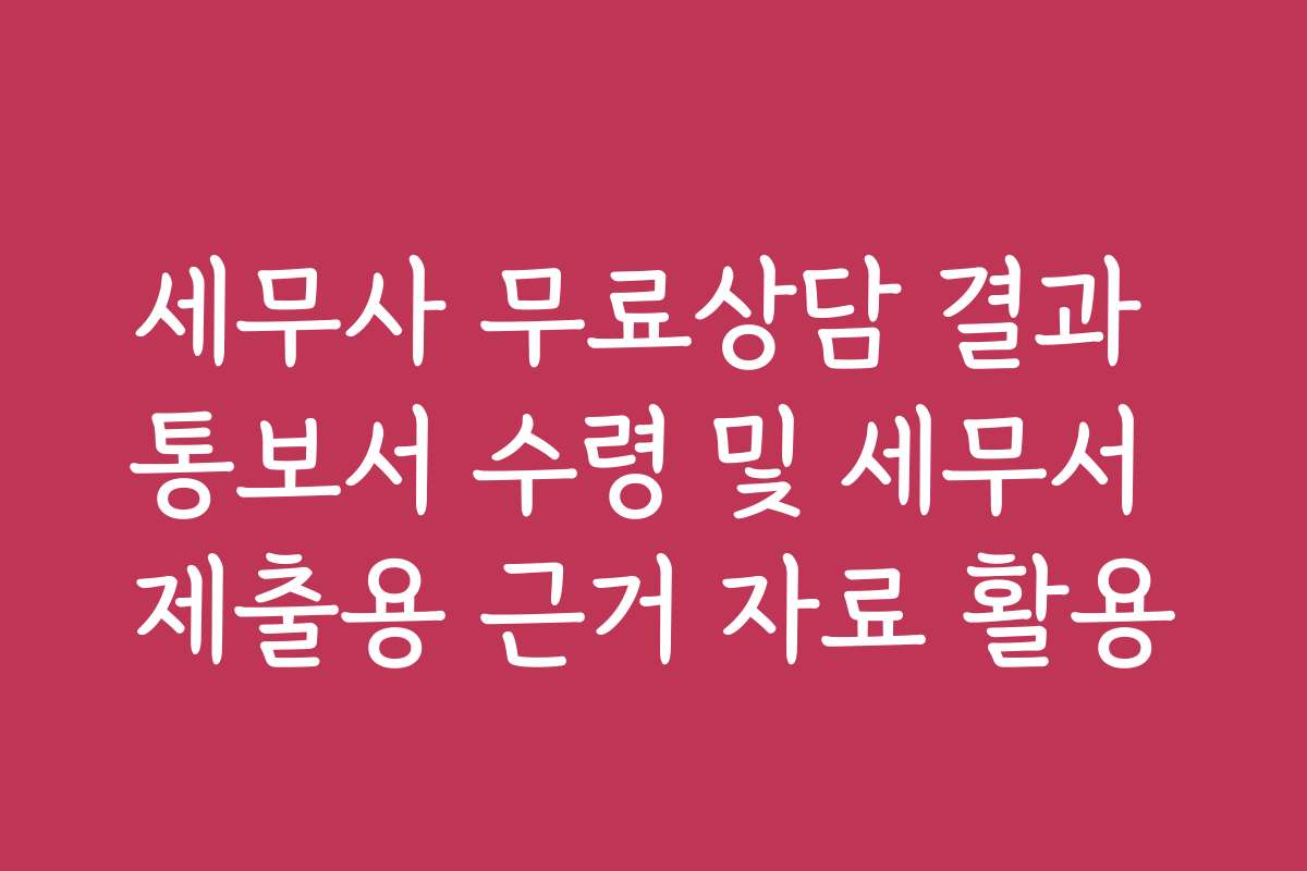 세무사 무료상담 결과 통보서 수령 및 세무서 제출용 근거 자료 활용