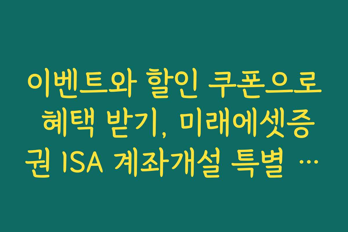이벤트와 할인 쿠폰으로 혜택 받기, 미래에셋증권 ISA 계좌개설 특별 프로모션 안내