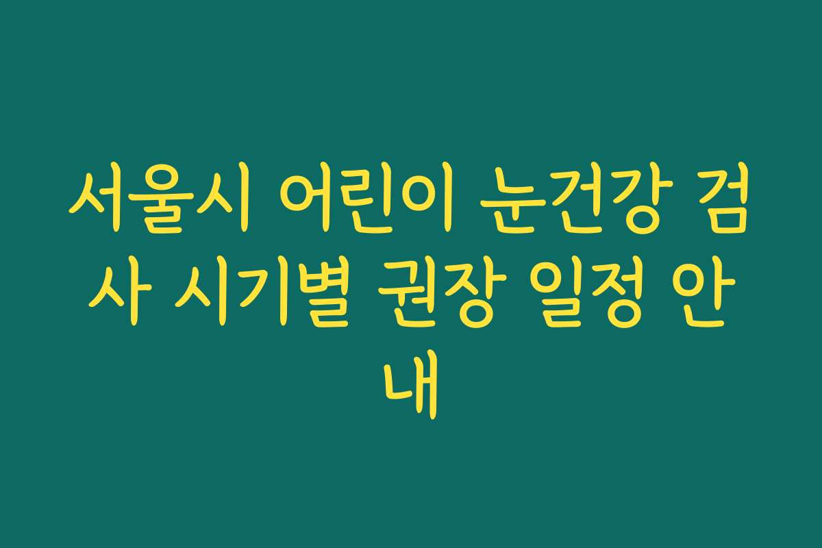 서울시 어린이 눈건강 검사 시기별 권장 일정 안내