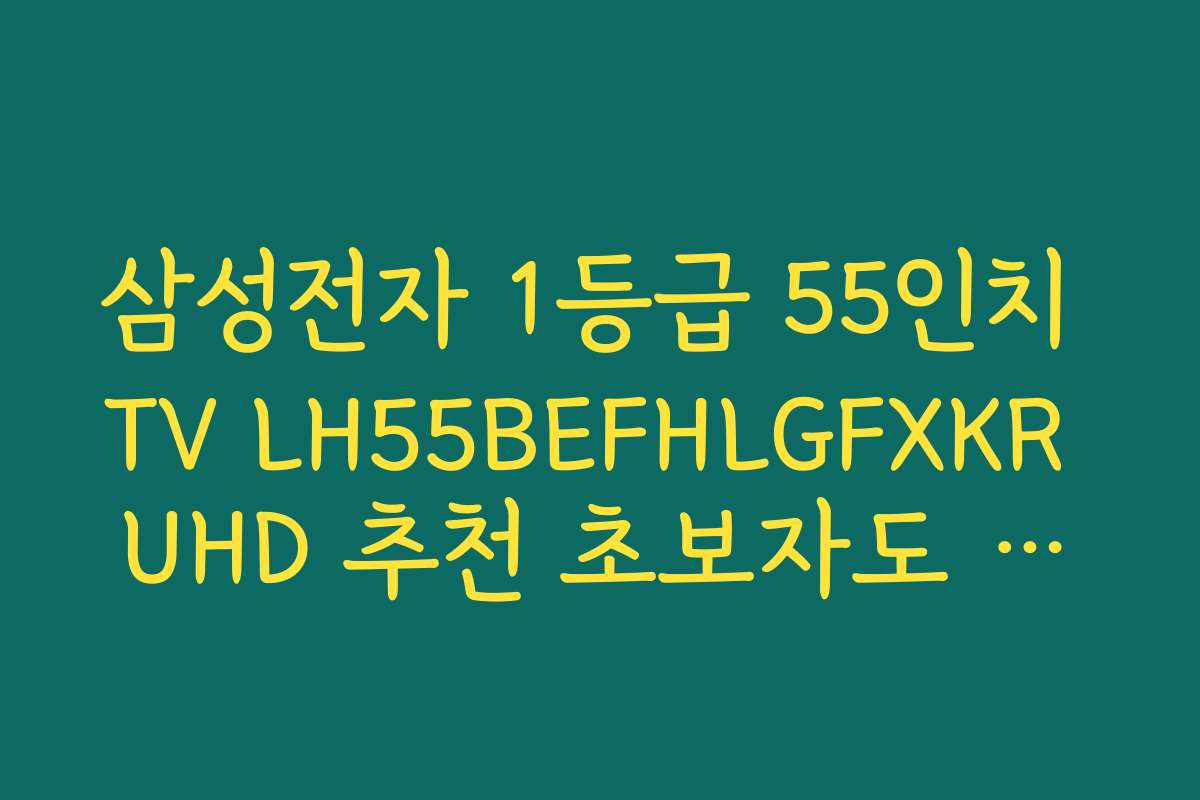 삼성전자 1등급 55인치 TV LH55BEFHLGFXKR UHD 추천 초보자도 쉽게 이해하는 구매 가이드