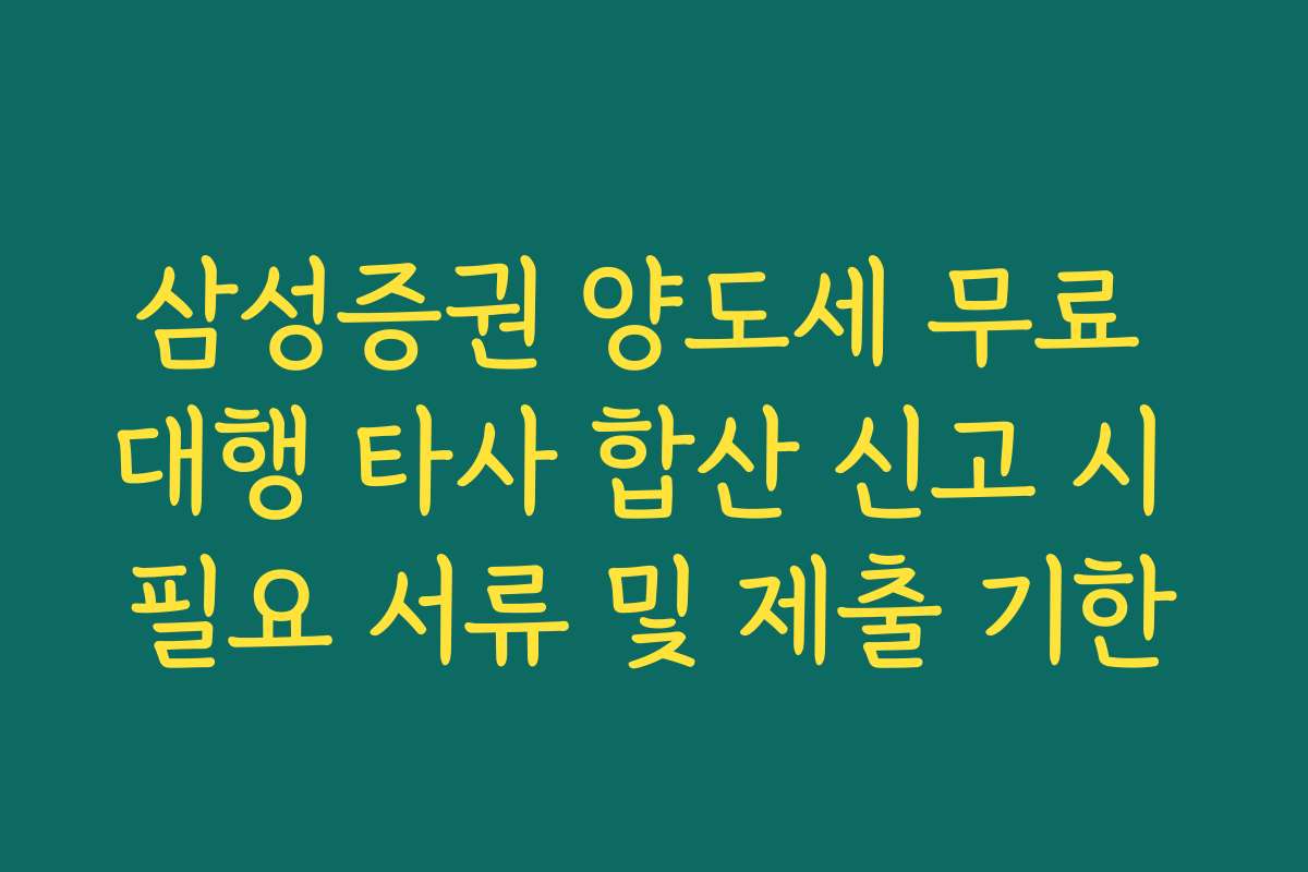 삼성증권 양도세 무료 대행 타사 합산 신고 시 필요 서류 및 제출 기한