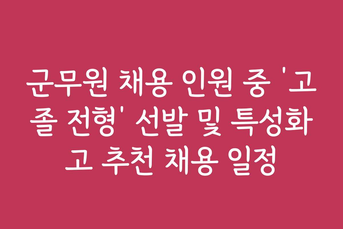 군무원 채용 인원 중 ‘고졸 전형’ 선발 및 특성화고 추천 채용 일정