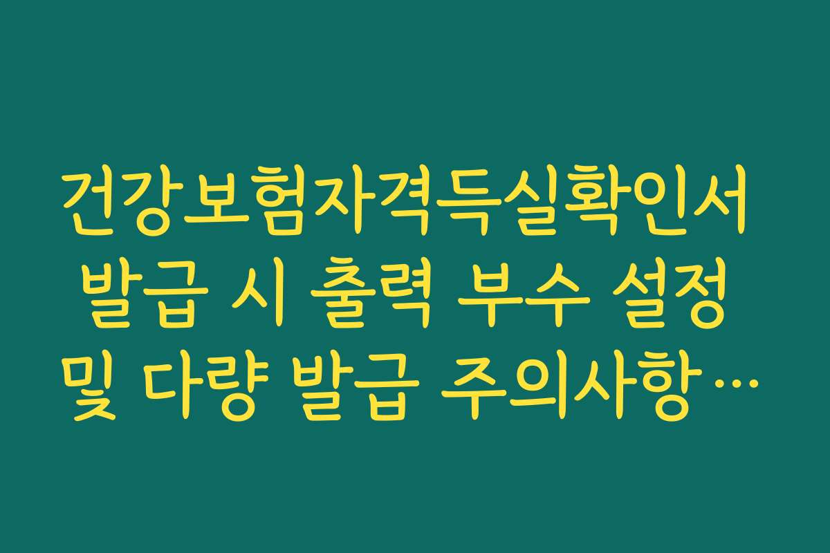 건강보험자격득실확인서 발급 시 출력 부수 설정 및 다량 발급 주의사항 정리