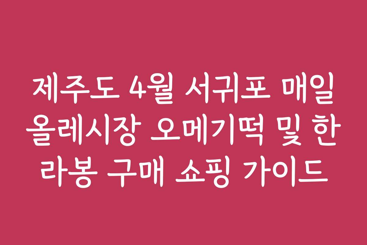 제주도 4월 서귀포 매일올레시장 오메기떡 및 한라봉 구매 쇼핑 가이드