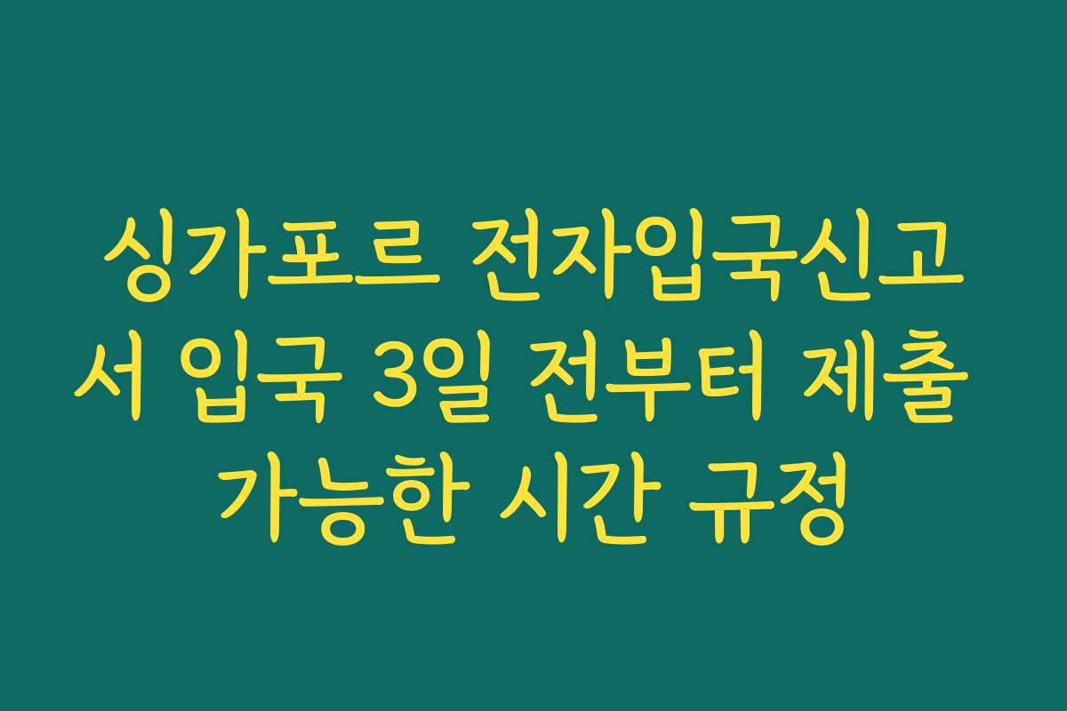 싱가포르 전자입국신고서 입국 3일 전부터 제출 가능한 시간 규정