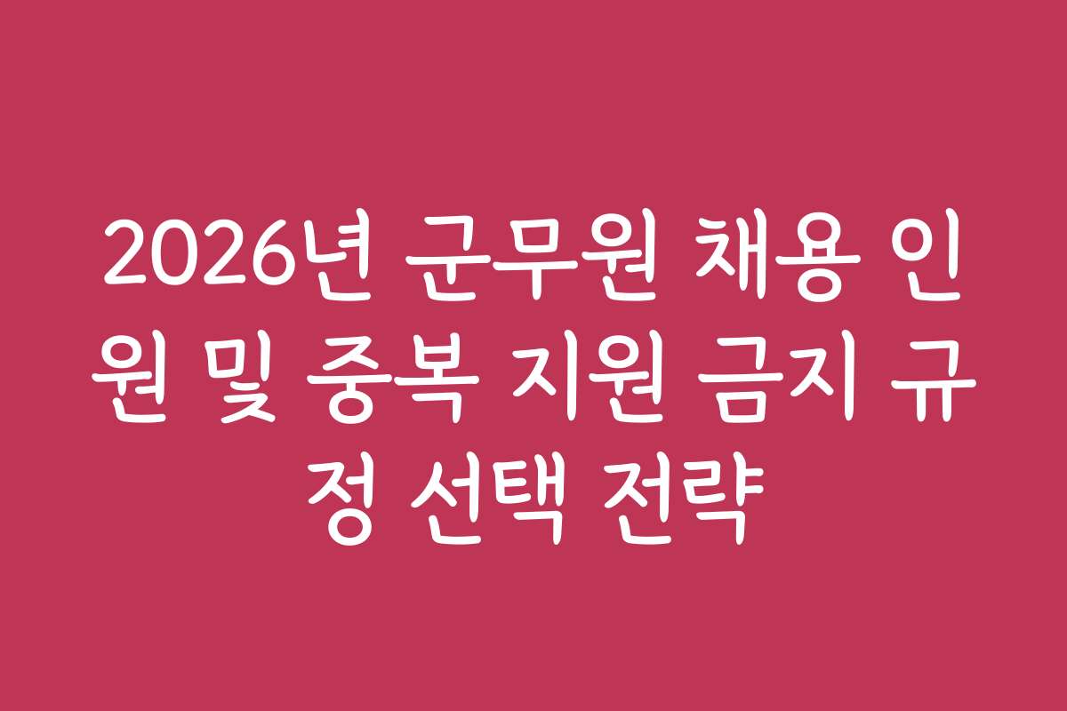 2026년 군무원 채용 인원 및 중복 지원 금지 규정 선택 전략