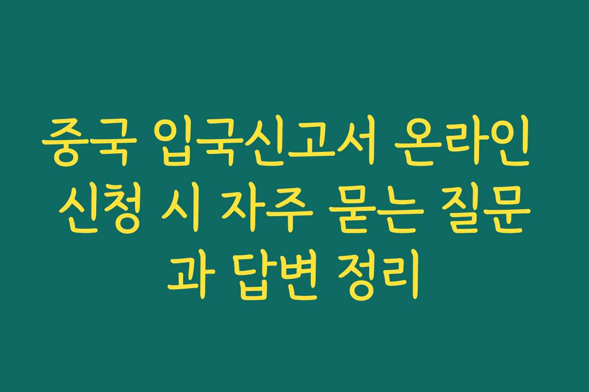 중국 입국신고서 온라인 신청 시 자주 묻는 질문과 답변 정리