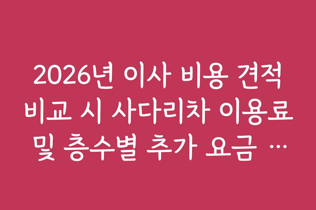 2026년 이사 비용 견적비교 시 사다리차 이용료 및 층수별 추가 요금 정리