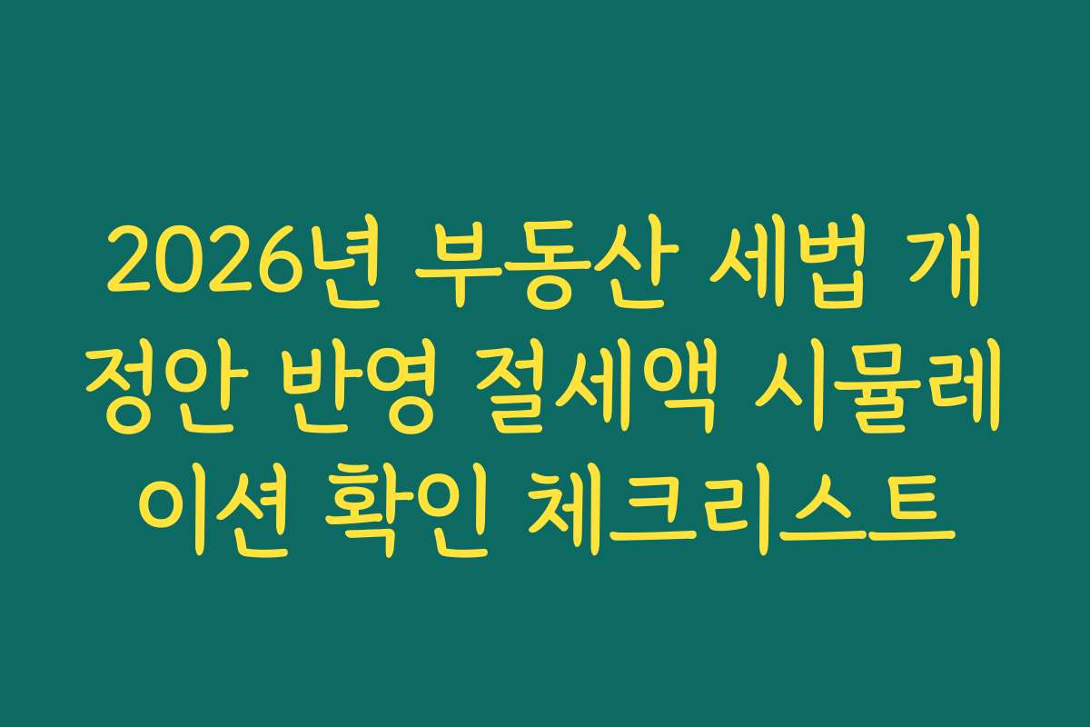 2026년 부동산 세법 개정안 반영 절세액 시뮬레이션 확인 체크리스트