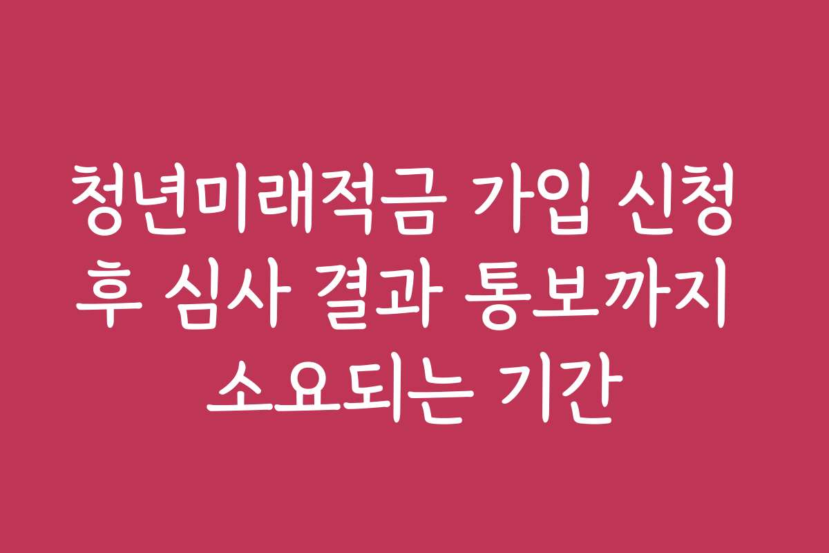청년미래적금 가입 신청 후 심사 결과 통보까지 소요되는 기간