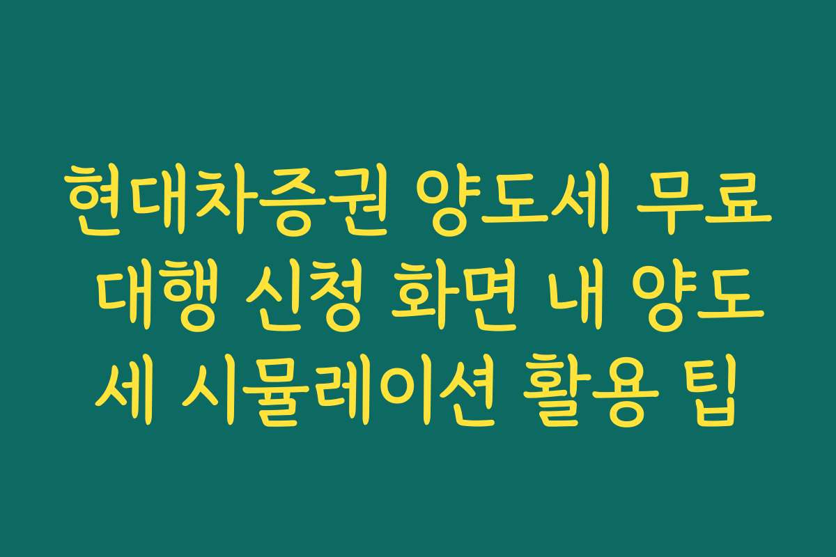 현대차증권 양도세 무료 대행 신청 화면 내 양도세 시뮬레이션 활용 팁