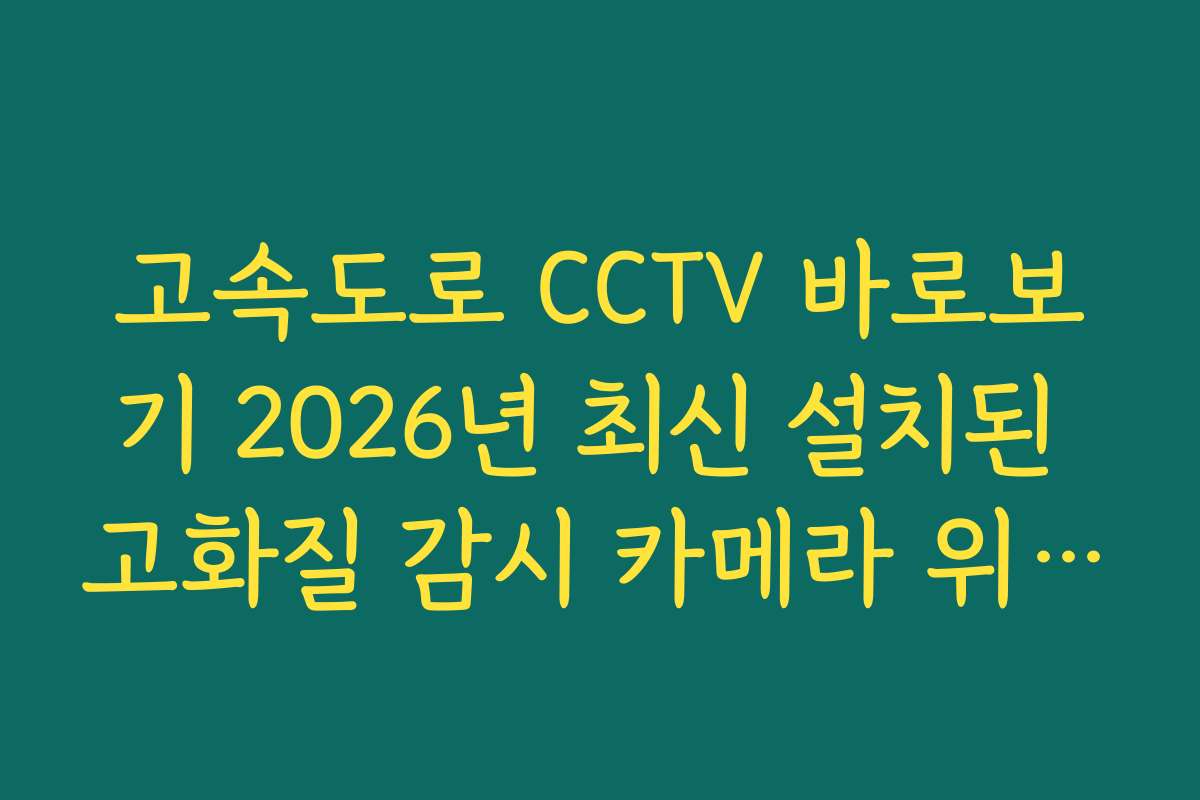 고속도로 CCTV 바로보기 2026년 최신 설치된 고화질 감시 카메라 위치 조회