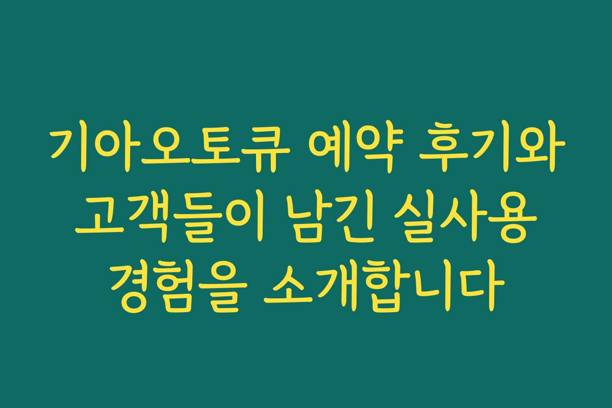 기아오토큐 예약 후기와 고객들이 남긴 실사용 경험을 소개합니다