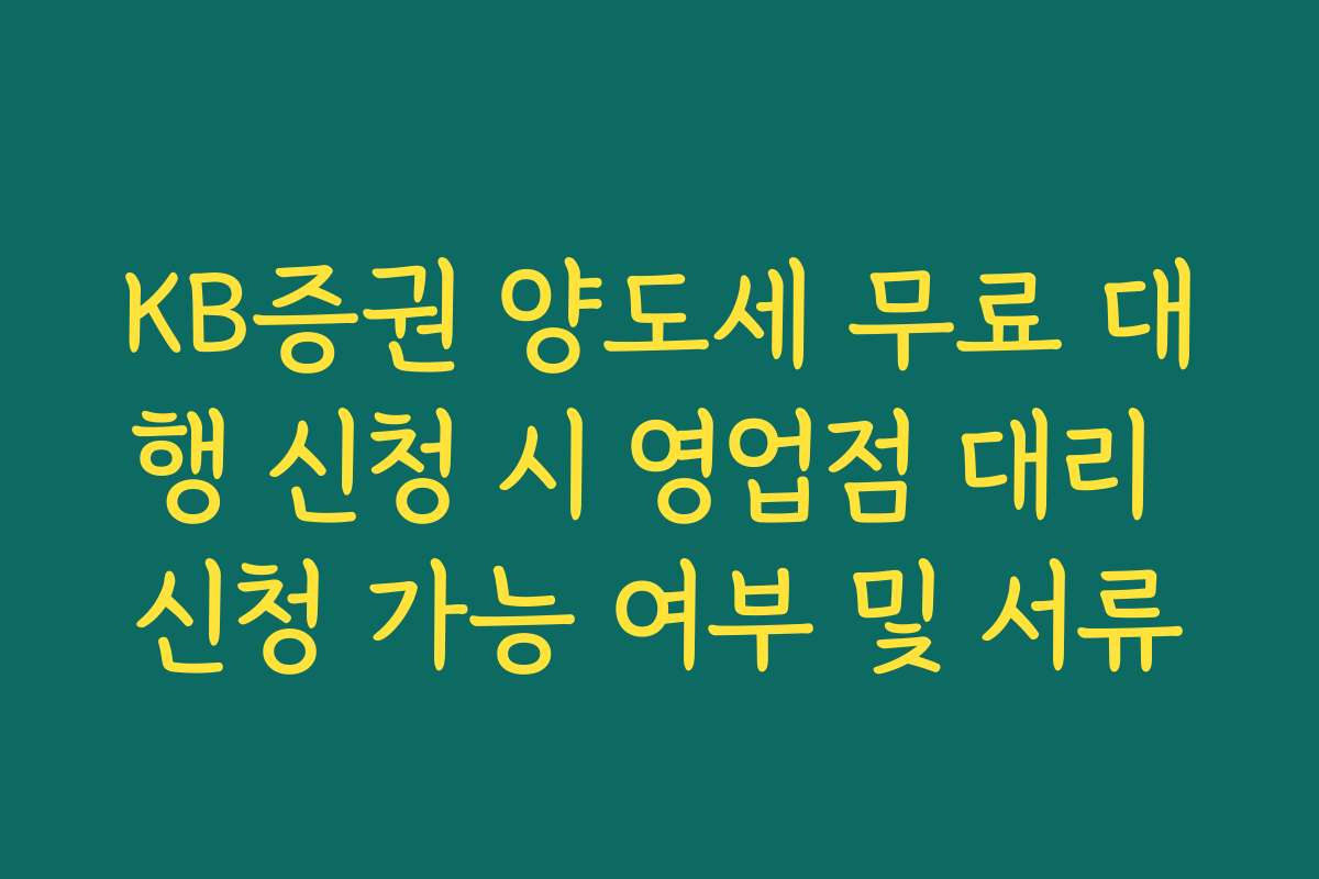 KB증권 양도세 무료 대행 신청 시 영업점 대리 신청 가능 여부 및 서류