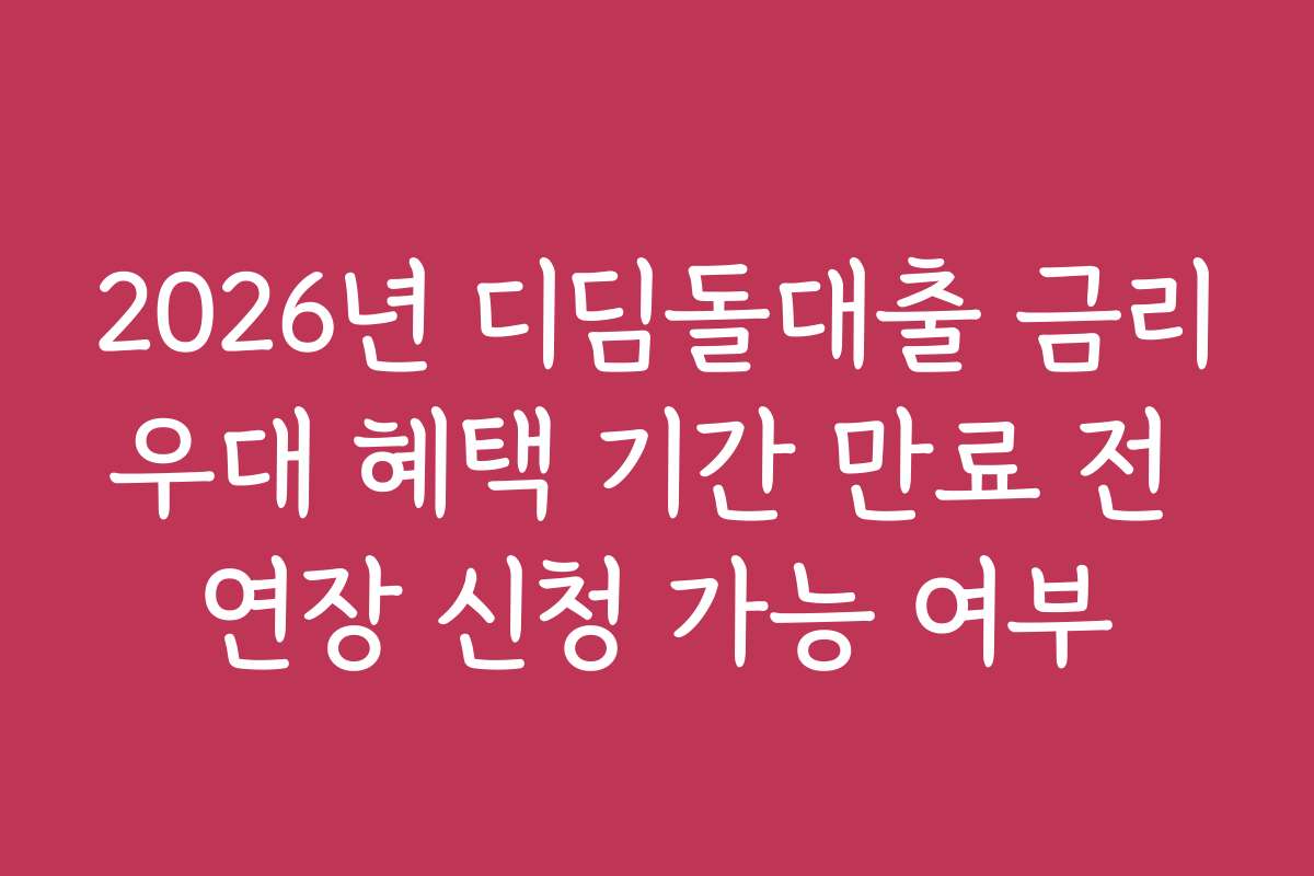 2026년 디딤돌대출 금리우대 혜택 기간 만료 전 연장 신청 가능 여부