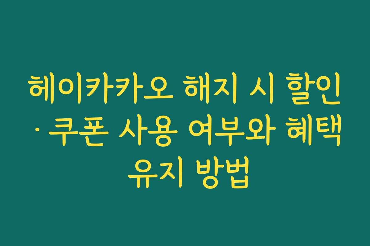헤이카카오 해지 시 할인·쿠폰 사용 여부와 혜택 유지 방법