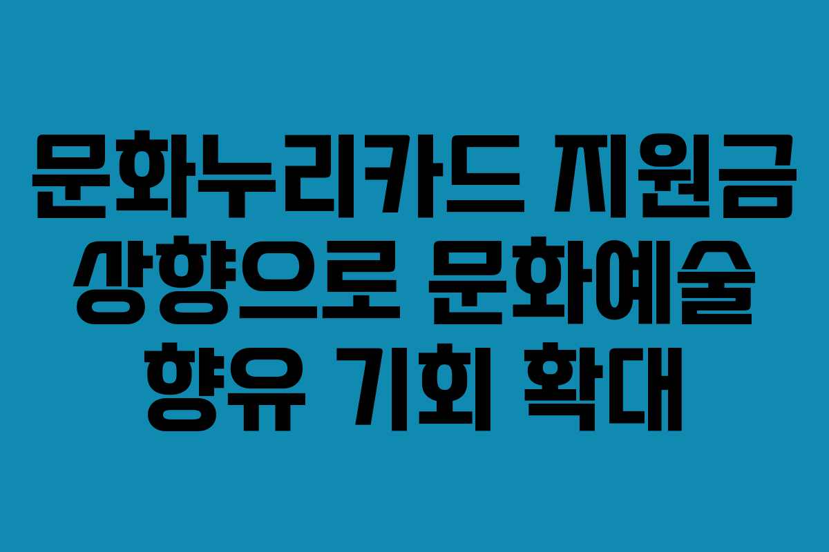 문화누리카드 지원금 상향으로 문화예술 향유 기회 확대