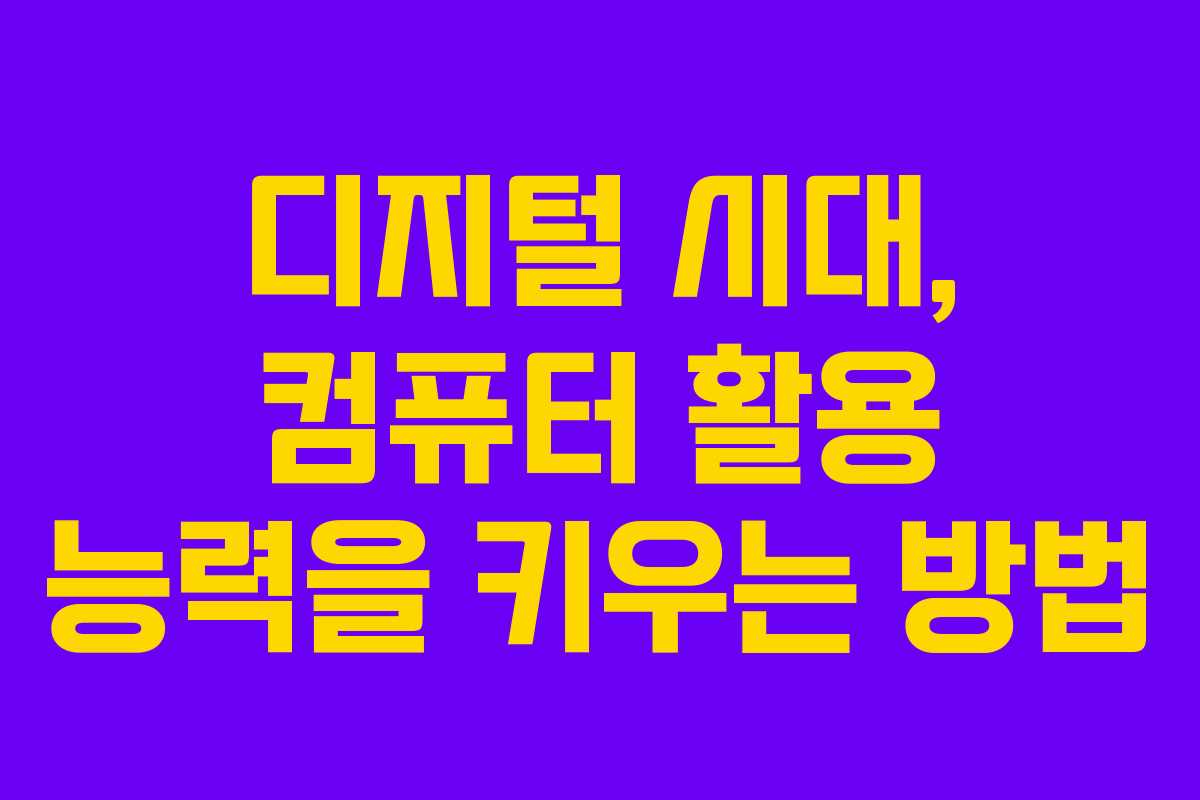 디지털 시대, 컴퓨터 활용 능력을 키우는 방법