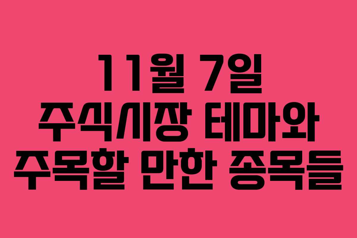 11월 7일 주식시장 테마와 주목할 만한 종목들