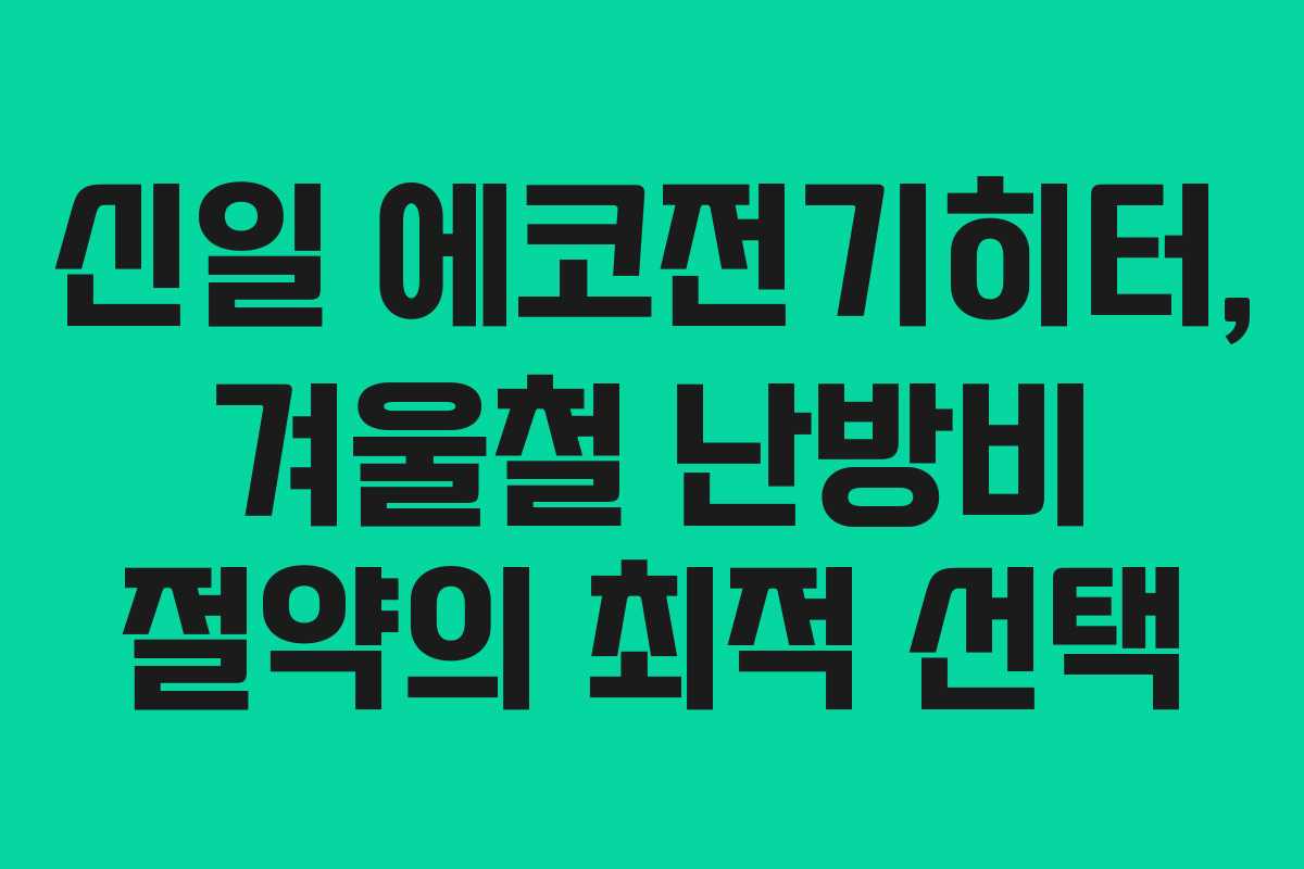 신일 에코전기히터, 겨울철 난방비 절약의 최적 선택