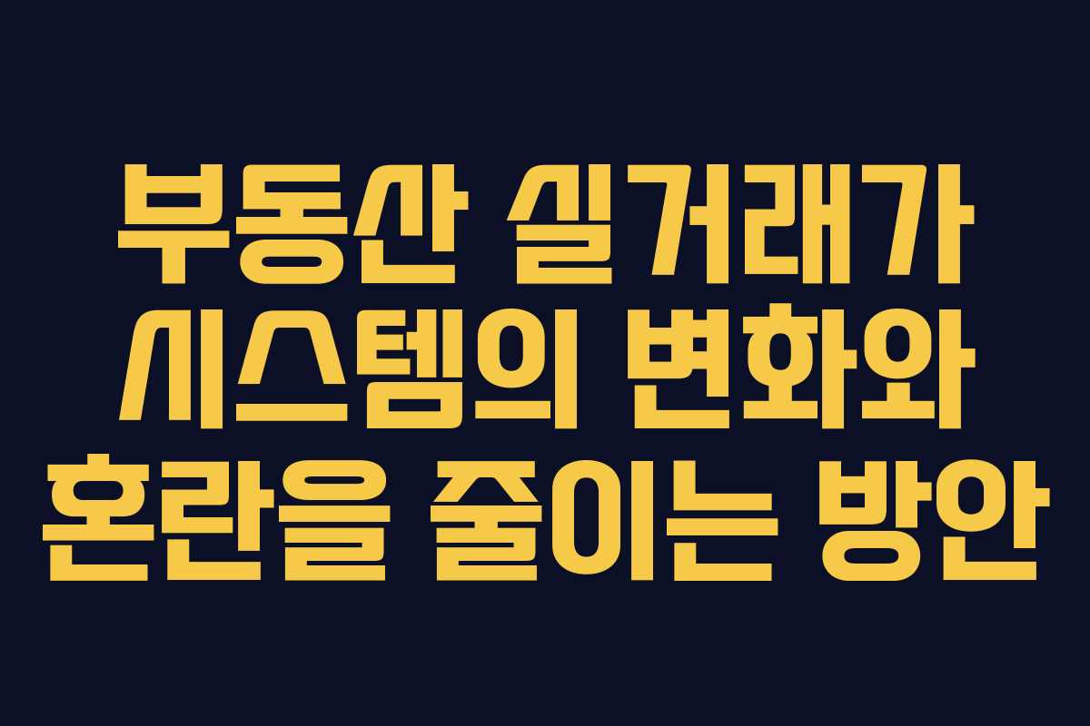 부동산 실거래가 시스템의 변화와 혼란을 줄이는 방안