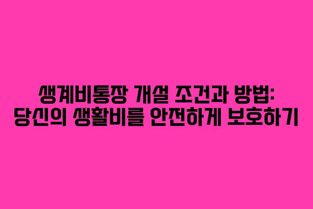 생계비통장 개설 조건과 방법: 당신의 생활비를 안전하게 보호하기
