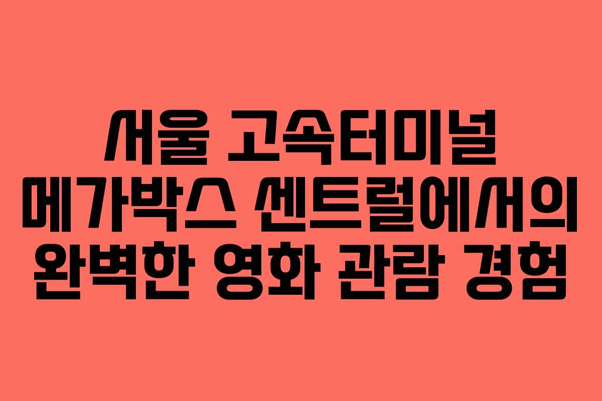 서울 고속터미널 메가박스 센트럴에서의 완벽한 영화 관람 경험
