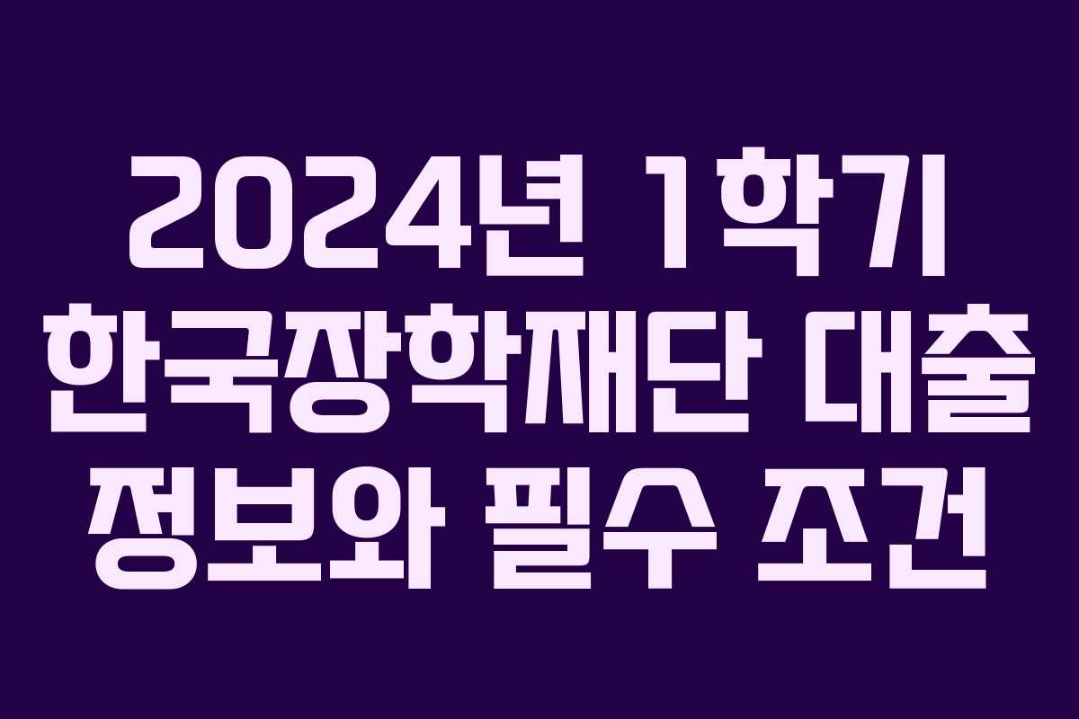 2024년 1학기 한국장학재단 대출 정보와 필수 조건