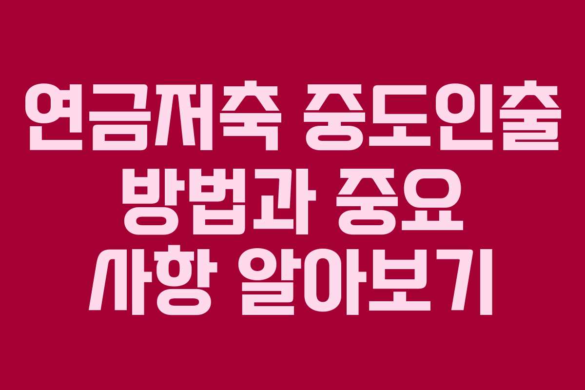 연금저축 중도인출 방법과 중요 사항 알아보기